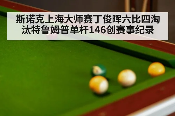 斯诺克上海大师赛丁俊晖六比四淘汰特鲁姆普单杆146创赛事纪录