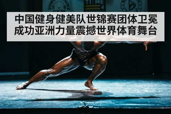 中国健身健美队世锦赛团体卫冕成功亚洲力量震撼世界体育舞台