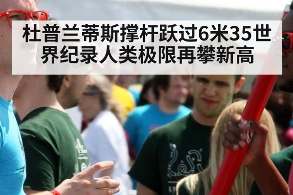 杜普兰蒂斯撑杆跃过6米35世界纪录人类极限再攀新高